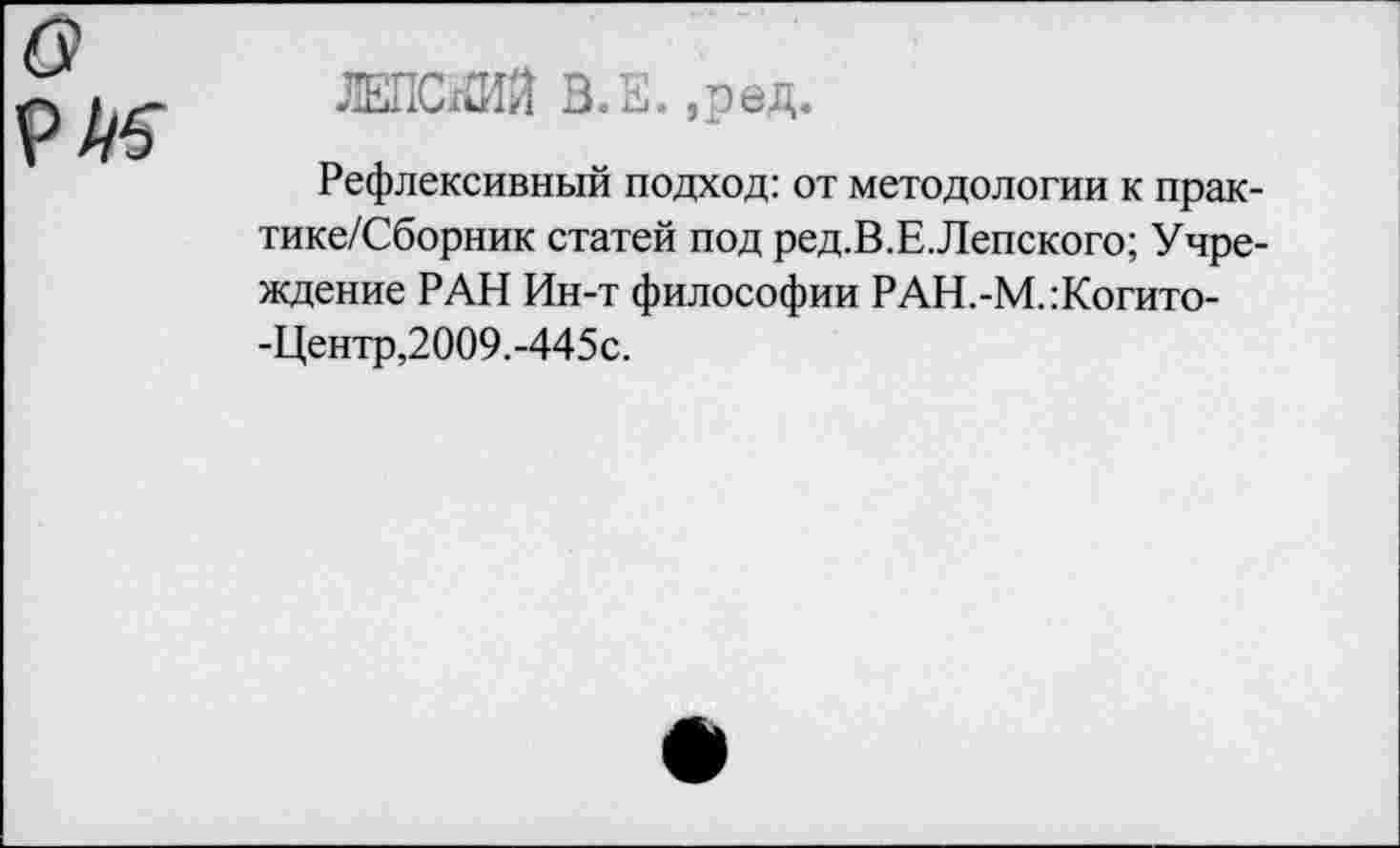 ﻿в 9М
ЛЕПСхйй В.Е. ,ред.
Рефлексивный подход: от методологии к прак-тике/Сборник статей под ред.В.Е.Лепского; Учреждение РАН Ин-т философии РАН.-М.:Когито--Центр,2009.-445с.